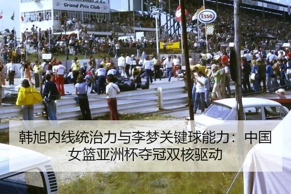 韩旭内线统治力与李梦关键球能力：中国女篮亚洲杯夺冠双核驱动