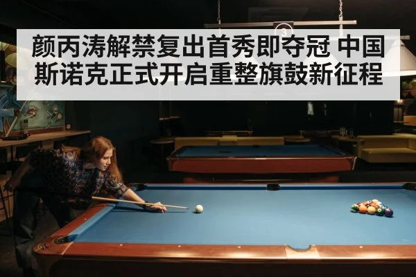 颜丙涛解禁复出首秀即夺冠 中国斯诺克正式开启重整旗鼓新征程